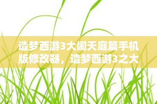 造梦西游3大闹天庭篇手机版修改器，造梦西游3之大闹天庭篇修改器，解锁无限可能的神秘工具