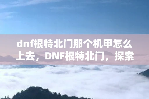 dnf根特北门那个机甲怎么上去，DNF根特北门，探索未知领域的神秘之旅
