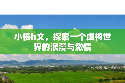 小樱h文，探索一个虚构世界的浪漫与激情
