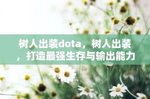 树人出装dota，树人出装，打造最强生存与输出能力