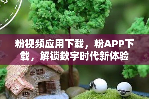 粉视频应用下载，粉APP下载，解锁数字时代新体验
