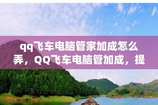 qq飞车电脑管家加成怎么弄，QQ飞车电脑管加成，提升游戏体验的必备神器