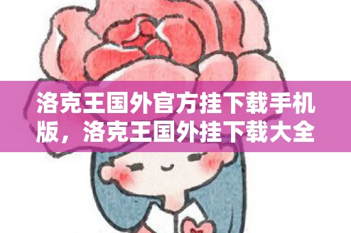 洛克王国外官方挂下载手机版，洛克王国外挂下载大全，警惕网络陷阱，保护个人信息安全