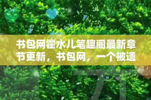 书包网霍水儿笔趣阁最新章节更新，书包网，一个被遗忘的文学天堂