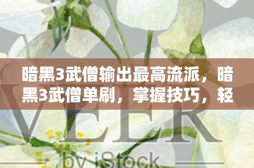 暗黑3武僧输出最高流派，暗黑3武僧单刷，掌握技巧，轻松通关