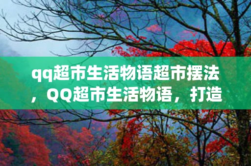 qq超市生活物语超市摆法，QQ超市生活物语，打造理想家居的摆设法则