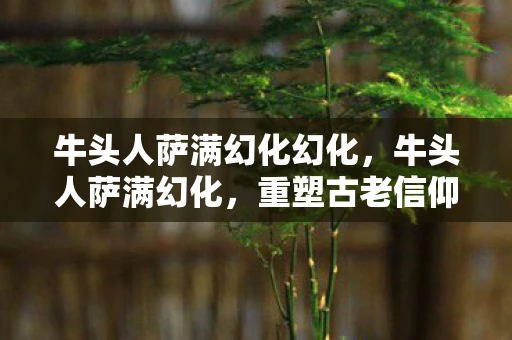 牛头人萨满幻化幻化，牛头人萨满幻化，重塑古老信仰的荣耀