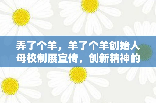 弄了个羊，羊了个羊创始人母校制展宣传，创新精神的传承与激励