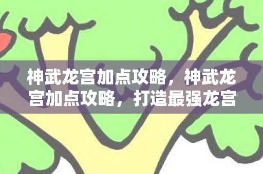 神武龙宫加点攻略，神武龙宫加点攻略，打造最强龙宫角色