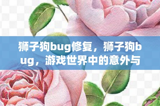 狮子狗bug修复，狮子狗bug，游戏世界中的意外与乐趣