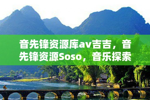 音先锋资源库av吉吉，音先锋资源Soso，音乐探索的新篇章