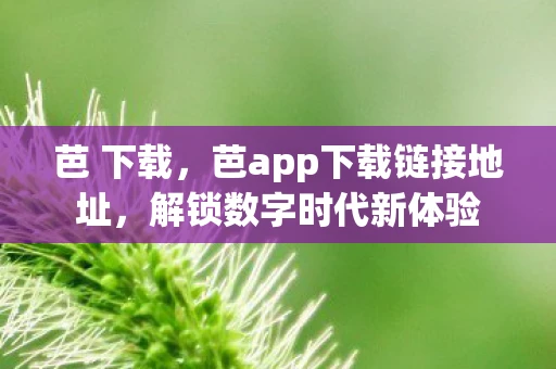 芭 下载，芭app下载链接地址，解锁数字时代新体验