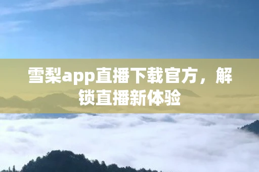 雪梨app直播下载官方，解锁直播新体验