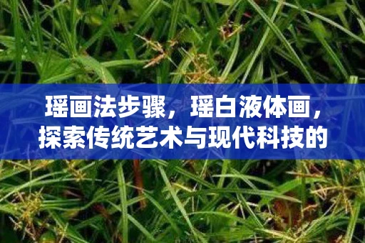 瑶画法步骤，瑶白液体画，探索传统艺术与现代科技的融合