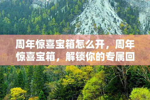 周年惊喜宝箱怎么开，周年惊喜宝箱，解锁你的专属回忆与未来