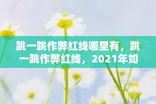 跳一跳作弊红线哪里有，跳一跳作弊红线，2021年如何避免触碰游戏规则的底线