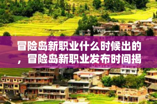 冒险岛新职业什么时候出的，冒险岛新职业发布时间揭秘，期待与猜测交织的盛宴