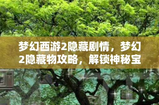 梦幻西游2隐藏剧情，梦幻2隐藏物攻略，解锁神秘宝藏，探索未知领域