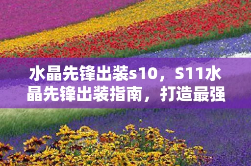 水晶先锋出装s10，S11水晶先锋出装指南，打造最强沙漠皇帝