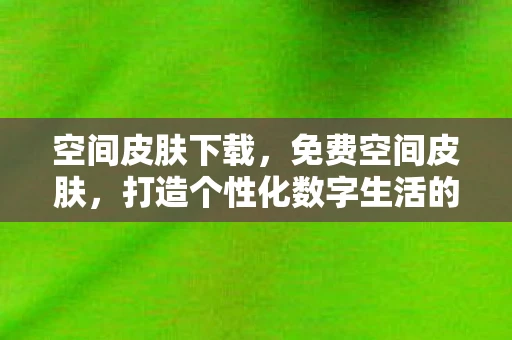 空间皮肤下载，免费空间皮肤，打造个性化数字生活的秘密武器