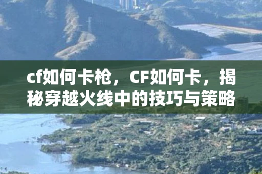 cf如何卡枪，CF如何卡，揭秘穿越火线中的技巧与策略