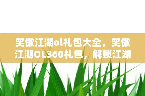 笑傲江湖ol礼包大全，笑傲江湖OL360礼包，解锁江湖之旅的必备神器
