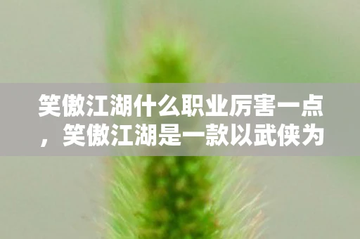 笑傲江湖什么职业厉害一点，笑傲江湖是一款以武侠为主题的游戏，玩家可以选择不同的职业来体验游戏。每个职业都有其独特的技能和特点，下面我将介绍笑傲江湖中比较厉害的职业