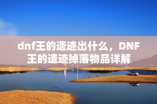 dnf王的遗迹出什么，DNF王的遗迹掉落物品详解