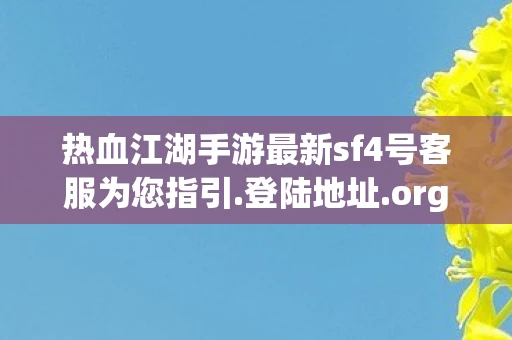 热血江湖手游最新sf4号客服为您指引.登陆地址.org，热血江湖手游最新sf，带你领略江湖新风貌