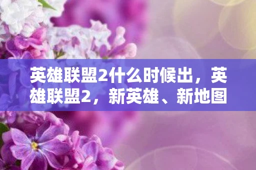 英雄联盟2什么时候出，英雄联盟2，新英雄、新地图与新机制的全面解析