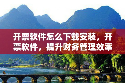 开票软件怎么下载安装，开票软件，提升财务管理效率的关键工具