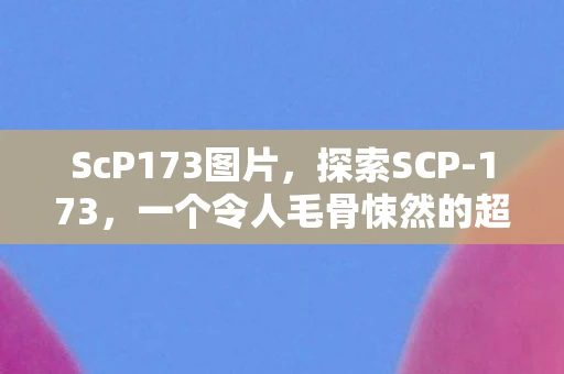ScP173图片，探索SCP-173，一个令人毛骨悚然的超自然之谜
