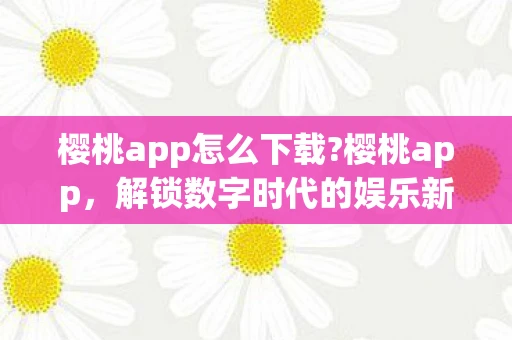 樱桃app怎么下载?樱桃app，解锁数字时代的娱乐新体验