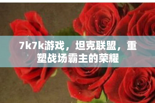 7k7k游戏，坦克联盟，重塑战场霸主的荣耀