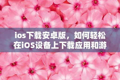 ios下载安卓版，如何轻松在iOS设备上下载应用和游戏
