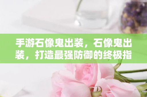 手游石像鬼出装，石像鬼出装，打造最强防御的终极指南