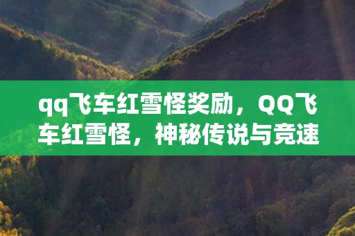 qq飞车红雪怪奖励，QQ飞车红雪怪，神秘传说与竞速激情的碰撞