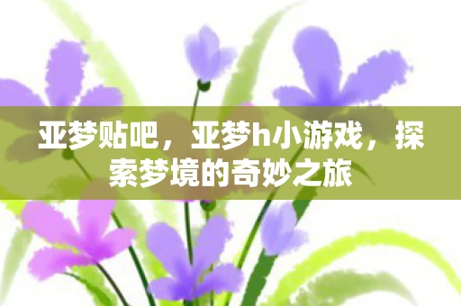 亚梦贴吧，亚梦h小游戏，探索梦境的奇妙之旅
