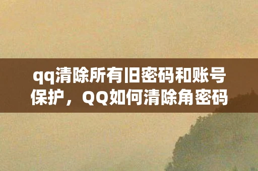 qq清除所有旧密码和账号保护，QQ如何清除角密码，保障账号安全