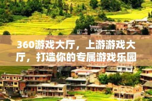 360游戏大厅，上游游戏大厅，打造你的专属游戏乐园