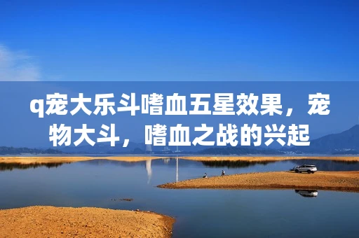q宠大乐斗嗜血五星效果，宠物大斗，嗜血之战的兴起