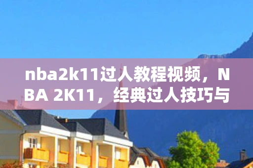 nba2k11过人教程视频，NBA 2K11，经典过人技巧与实战应用