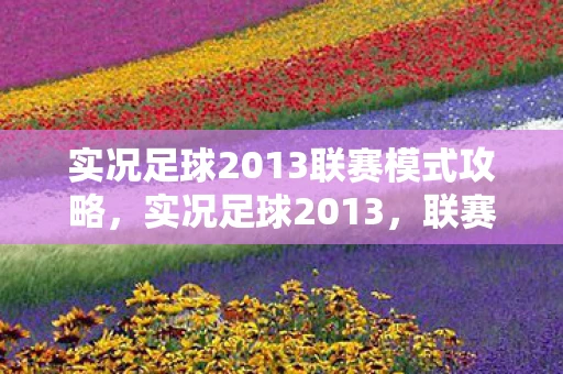 实况足球2013联赛模式攻略，实况足球2013，联赛模式深度解析