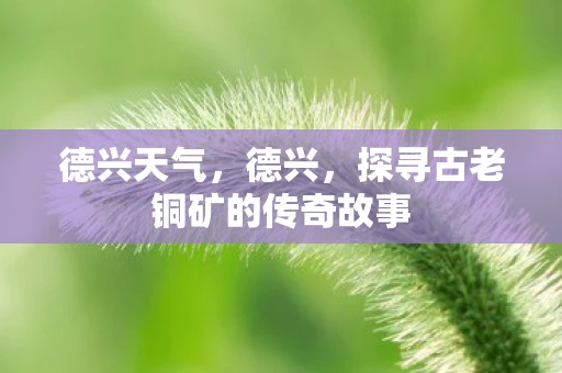德兴天气，德兴，探寻古老铜矿的传奇故事