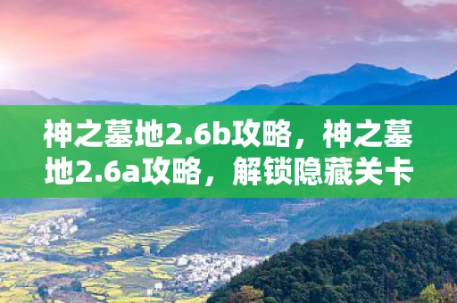 神之墓地2.6b攻略，神之墓地2.6a攻略，解锁隐藏关卡与角色，掌握核心策略