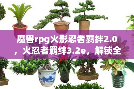 魔兽rpg火影忍者羁绊2.0，火忍者羁绊3.2e，解锁全新冒险与挑战