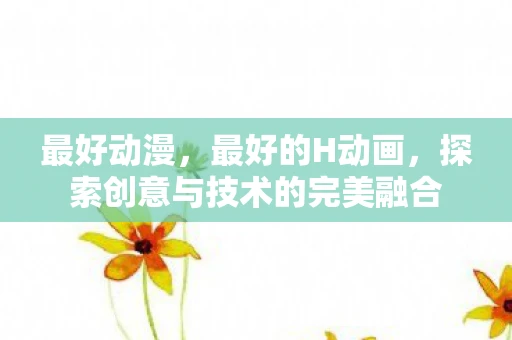 最好动漫，最好的H动画，探索创意与技术的完美融合