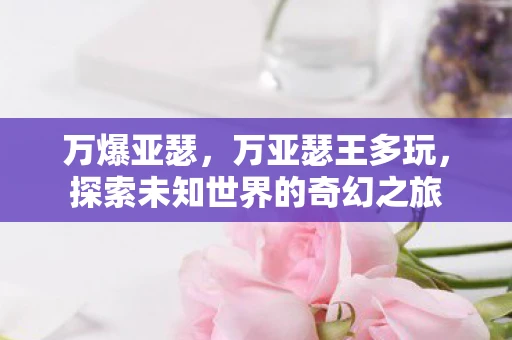 万爆亚瑟，万亚瑟王多玩，探索未知世界的奇幻之旅