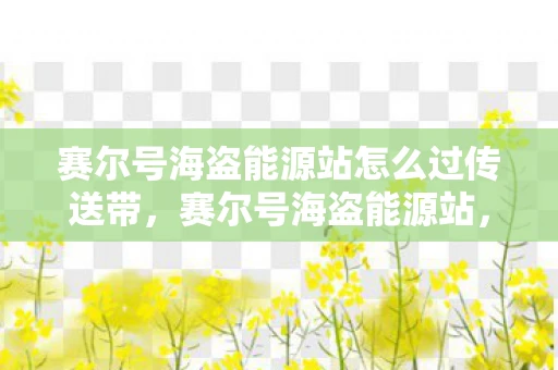 赛尔号海盗能源站怎么过传送带，赛尔号海盗能源站，探索宇宙深处的秘密