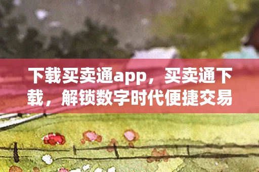 下载买卖通app，买卖通下载，解锁数字时代便捷交易的钥匙